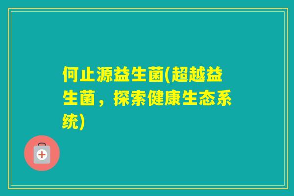 何止源益生菌(超越益生菌，探索健康生态系统)