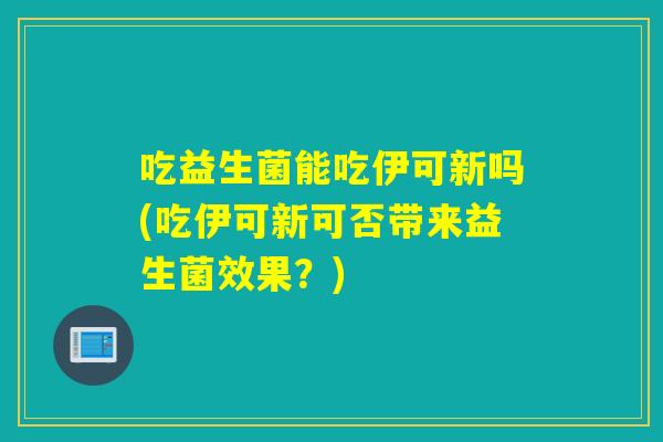 吃益生菌能吃伊可新吗(吃伊可新可否带来益生菌效果?) 吃益生菌能吃伊可新吗(吃伊可新可否带来益生菌效果?)