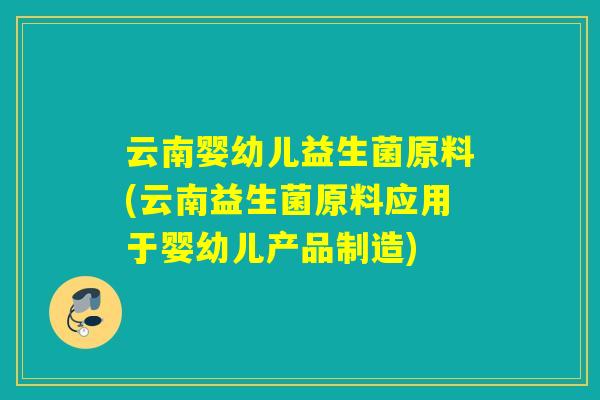 云南婴幼儿益生菌原料(云南益生菌原料应用于婴幼儿产品制造)