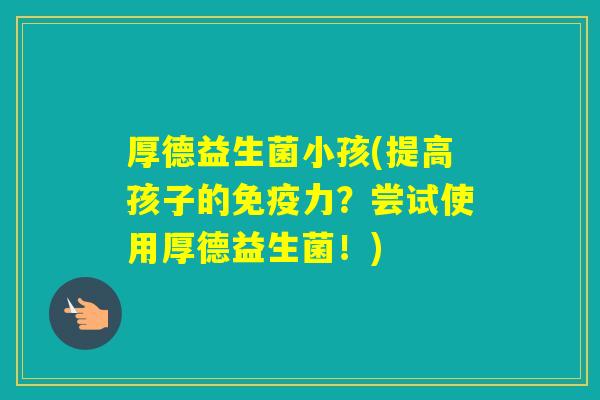 厚德益生菌小孩(提高孩子的力？尝试使用厚德益生菌！)
