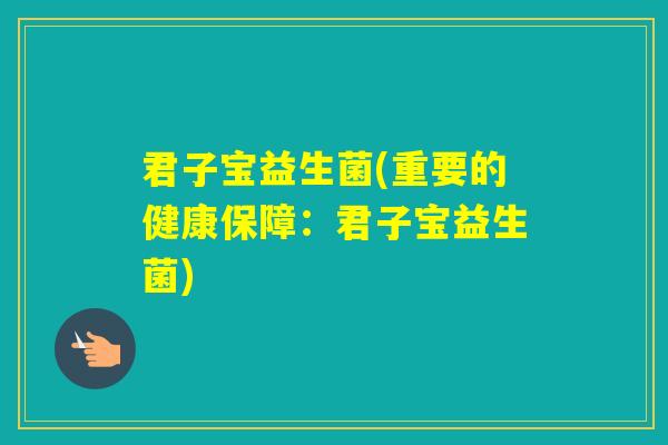 君子宝益生菌(重要的健康保障:君子宝益生菌) 君子宝益生菌(重要的健康保障:君子宝益生菌)