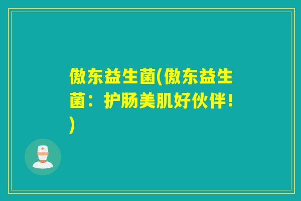 傲东益生菌(傲东益生菌:护肠美肌好伙伴!) 傲东益生菌(傲东益生菌:护肠美肌好伙伴!)