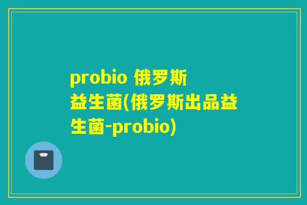 probio 俄罗斯益生菌(俄罗斯出品益生菌-probio) probio 俄罗斯益生菌(俄罗斯出品益生菌-probio)
