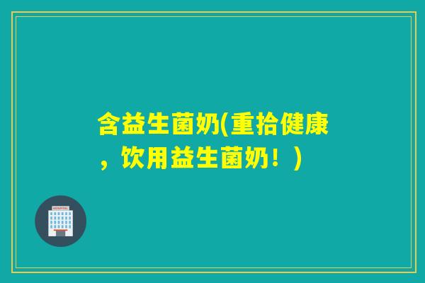 含益生菌奶(重拾健康,饮用益生菌奶!) 含益生菌奶(重拾健康,饮用益生菌奶!)