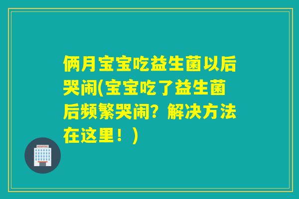 俩月宝宝吃益生菌以后哭闹(宝宝吃了益生菌后频繁哭闹?解决方法在这里!) 俩月宝宝吃益生菌以后哭闹(宝宝吃了益生菌后频繁哭闹?解决方法在这里!)