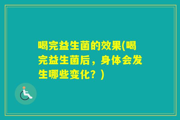 喝完益生菌的效果(喝完益生菌后，身体会发生哪些变化？)