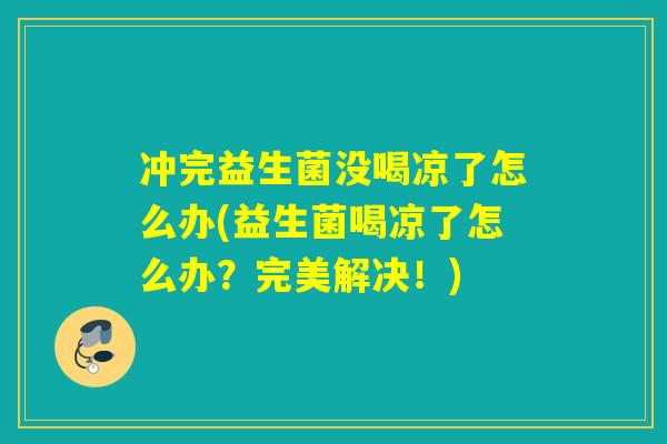 冲完益生菌没喝凉了怎么办(益生菌喝凉了怎么办?完美解决!) 冲完益生菌没喝凉了怎么办(益生菌喝凉了怎么办?完美解决!)
