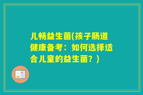 儿畅益生菌(孩子肠道健康备考:如何选择适合儿童的益生菌?) 儿畅益生菌(孩子肠道健康备考:如何选择适合儿童的益生菌?)