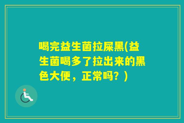 喝完益生菌拉屎黑(益生菌喝多了拉出来的黑色大便,正常吗?) 喝完益生菌拉屎黑(益生菌喝多了拉出来的黑色大便,正常吗?)
