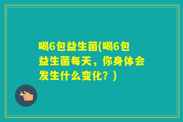 喝6包益生菌(喝6包益生菌每天，你身体会发生什么变化？)