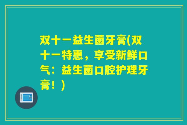 双十一益生菌牙膏(双十一特惠,享受新鲜口气:益生菌口腔护理牙膏!) 双十一益生菌牙膏(双十一特惠,享受新鲜口气:益生菌口腔护理牙膏!)