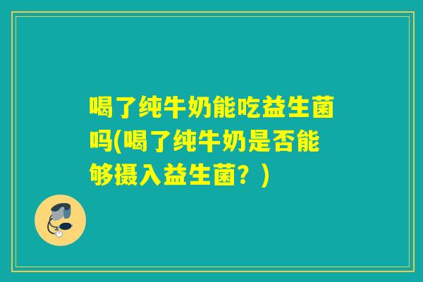 喝了纯牛奶能吃益生菌吗(喝了纯牛奶是否能够摄入益生菌?) 喝了纯牛奶能吃益生菌吗(喝了纯牛奶是否能够摄入益生菌?)
