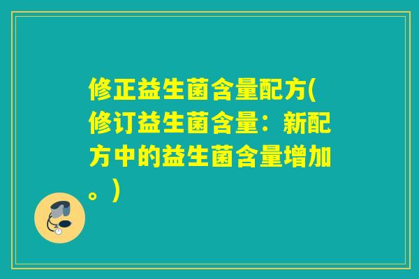 修正益生菌含量配方(修订益生菌含量:新配方中的益生菌含量增加。) 修正益生菌含量配方(修订益生菌含量:新配方中的益生菌含量增加。)