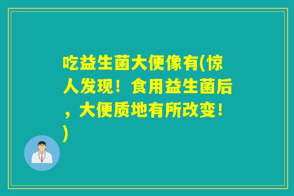 吃益生菌大便像有(惊人发现！食用益生菌后，大便质地有所改变！)