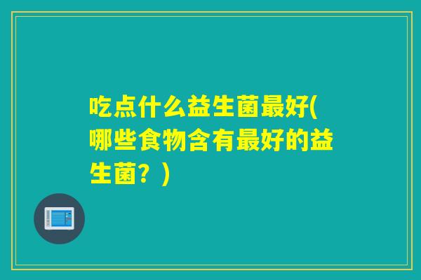 吃点什么益生菌好(哪些食物含有好的益生菌？)