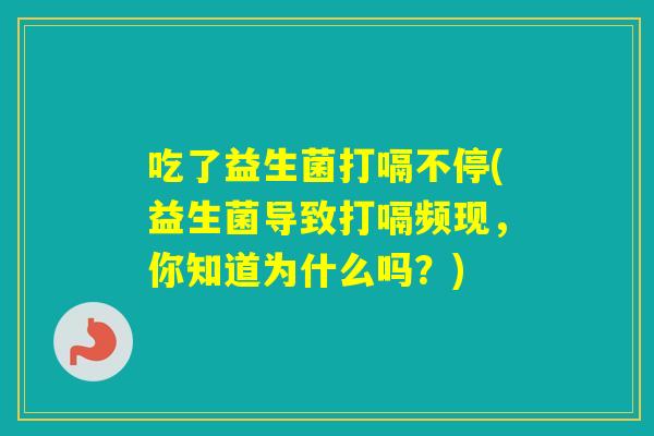 吃了益生菌打嗝不停(益生菌导致打嗝频现，你知道为什么吗？)