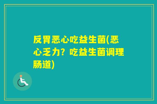 反胃恶心吃益生菌(恶心乏力？吃益生菌调理肠道)
