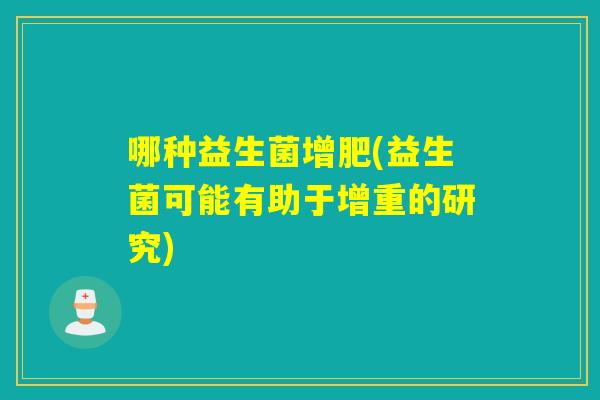 哪种益生菌增肥(益生菌可能有助于增重的研究) 哪种益生菌增肥(益生菌可能有助于增重的研究)