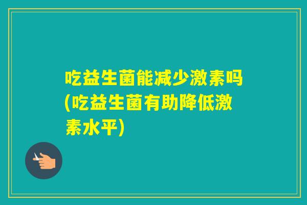 吃益生菌能减少激素吗(吃益生菌有助降低激素水平) 吃益生菌能减少激素吗(吃益生菌有助降低激素水平)