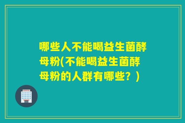 哪些人不能喝益生菌酵母粉(不能喝益生菌酵母粉的人群有哪些？)