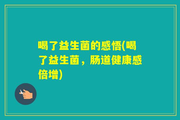 喝了益生菌的感悟(喝了益生菌,肠道健康感倍增) 喝了益生菌的感悟(喝了益生菌,肠道健康感倍增)