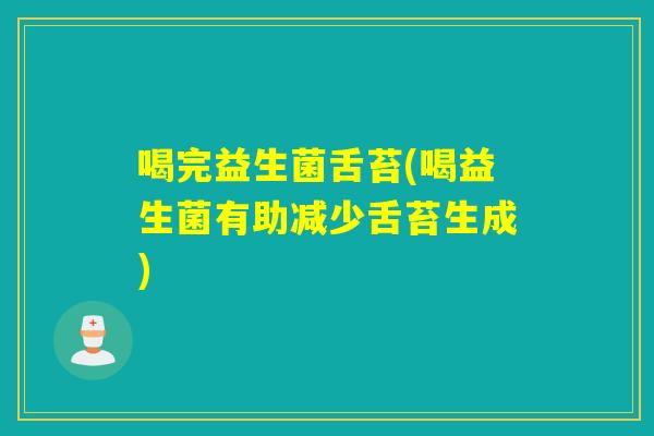 喝完益生菌舌苔(喝益生菌有助减少舌苔生成)