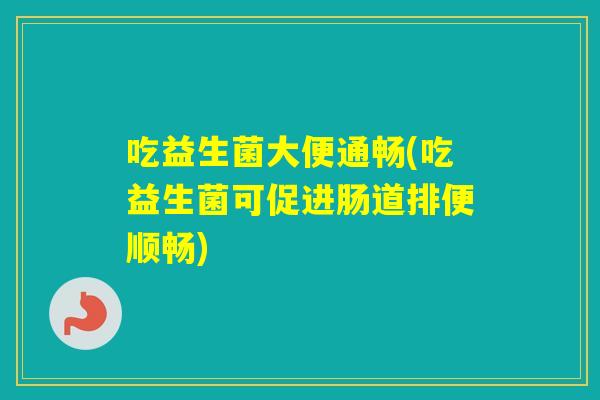 吃益生菌大便通畅(吃益生菌可促进肠道排便顺畅)