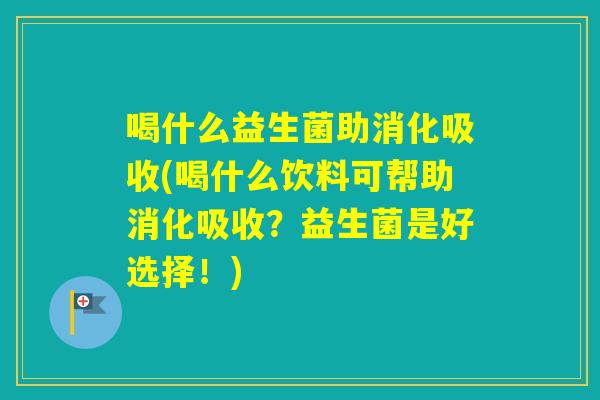 喝什么益生菌助消化吸收(喝什么饮料可帮助消化吸收？益生菌是好选择！)