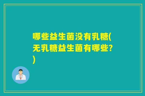 哪些益生菌没有乳糖(无乳糖益生菌有哪些?) 哪些益生菌没有乳糖(无乳糖益生菌有哪些?)