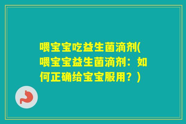 喂宝宝吃益生菌滴剂(喂宝宝益生菌滴剂:如何正确给宝宝服用?) 喂宝宝吃益生菌滴剂(喂宝宝益生菌滴剂:如何正确给宝宝服用?)