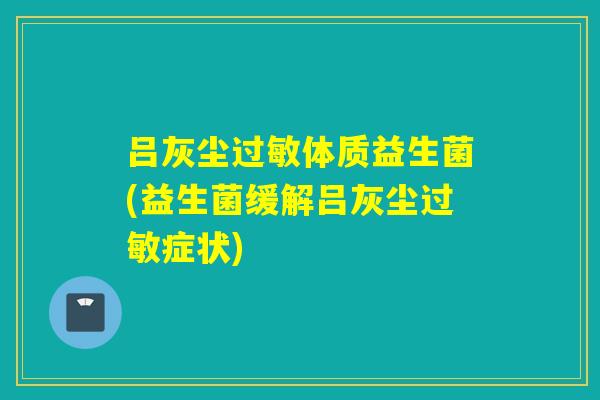 吕灰尘体质益生菌(益生菌缓解吕灰尘症状) 吕灰尘体质益生菌(益生菌缓解吕灰尘症状)