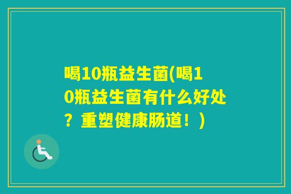 喝10瓶益生菌(喝10瓶益生菌有什么好处？重塑健康肠道！)