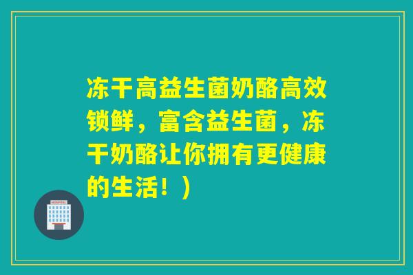 冻干高益生菌奶酪高效锁鲜,富含益生菌,冻干奶酪让你拥有更健康的生活!) 冻干高益生菌奶酪高效锁鲜,富含益生菌,冻干奶酪让你拥有更健康的生活!)