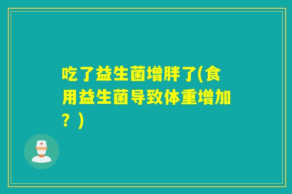 吃了益生菌增胖了(食用益生菌导致体重增加?) 吃了益生菌增胖了(食用益生菌导致体重增加?)