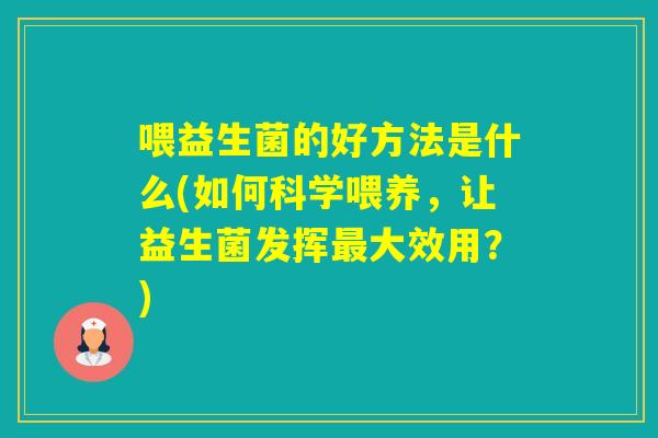喂益生菌的好方法是什么(如何科学喂养，让益生菌发挥大效用？)