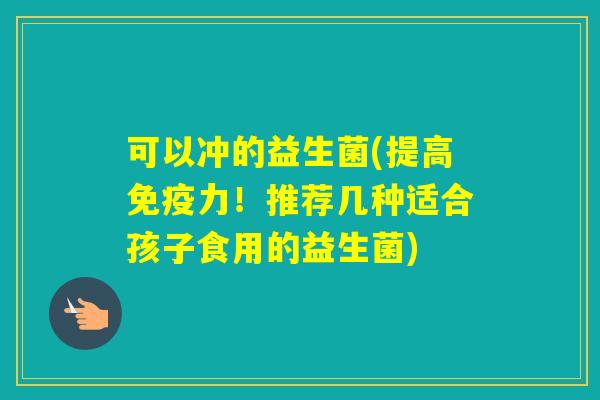 可以冲的益生菌(提高力！推荐几种适合孩子食用的益生菌)