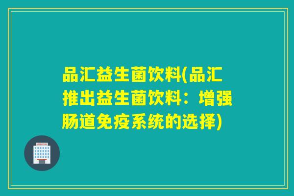 品汇益生菌饮料(品汇推出益生菌饮料：增强肠道系统的选择)