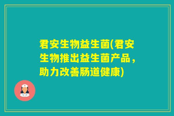 君安生物益生菌(君安生物推出益生菌产品，助力改善肠道健康)