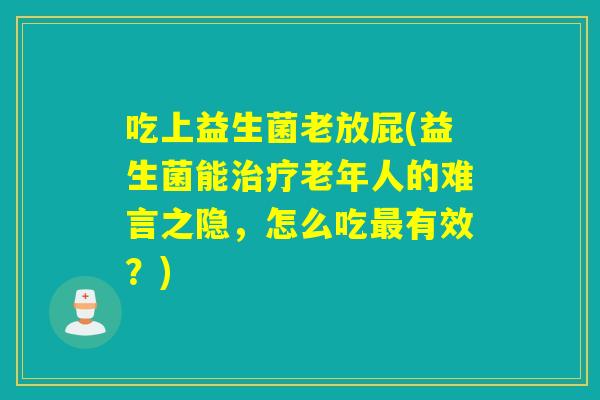 吃上益生菌老放屁(益生菌能老年人的难言之隐，怎么吃有效？)