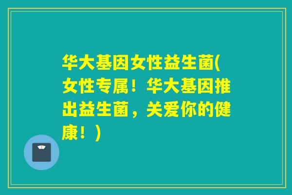 华大基因女性益生菌(女性专属！华大基因推出益生菌，关爱你的健康！)