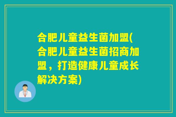 合肥儿童益生菌加盟(合肥儿童益生菌招商加盟，打造健康儿童成长解决方案)