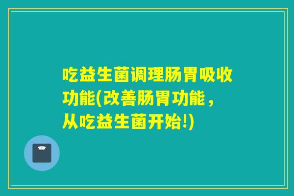 吃益生菌调理肠胃吸收功能(改善肠胃功能，从吃益生菌开始!)