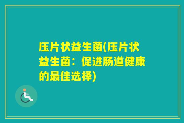 压片状益生菌(压片状益生菌:促进肠道健康的佳选择) 压片状益生菌(压片状益生菌:促进肠道健康的佳选择)