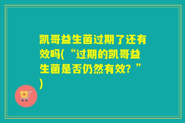 凯哥益生菌过期了还有效吗(“过期的凯哥益生菌是否仍然有效？”)
