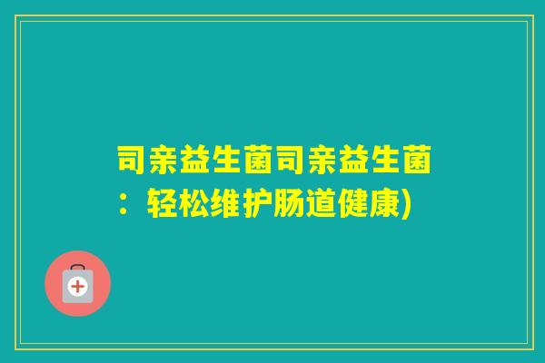 司亲益生菌司亲益生菌:轻松维护肠道健康) 司亲益生菌司亲益生菌:轻松维护肠道健康)