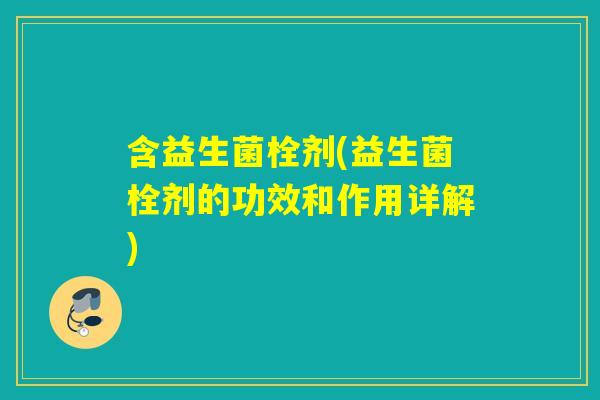 含益生菌栓剂(益生菌栓剂的功效和作用详解) 含益生菌栓剂(益生菌栓剂的功效和作用详解)