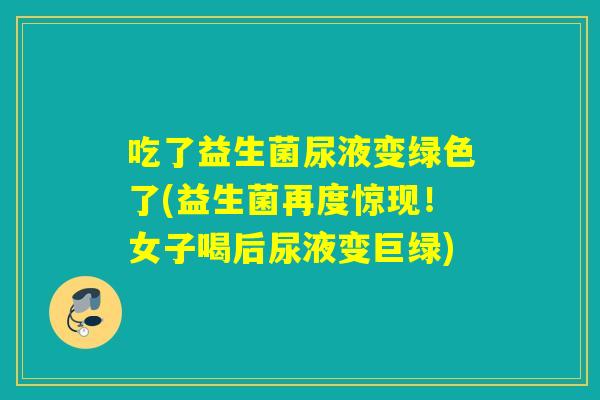 吃了益生菌尿液变绿色了(益生菌再度惊现！女子喝后尿液变巨绿)