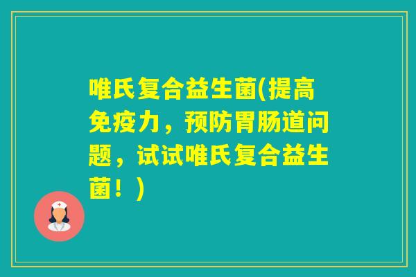 唯氏复合益生菌(提高力，道问题，试试唯氏复合益生菌！)