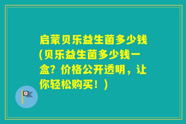 启蒙贝乐益生菌多少钱(贝乐益生菌多少钱一盒？价格公开透明，让你轻松购买！)