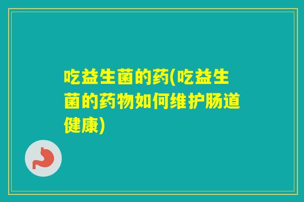 吃益生菌的药(吃益生菌的如何维护肠道健康)